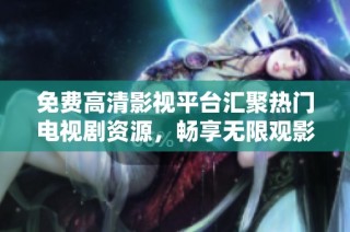 免费高清影视平台汇聚热门电视剧资源，畅享无限观影乐趣