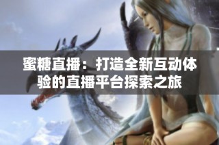 蜜糖直播：打造全新互动体验的直播平台探索之旅