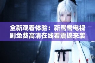 全新观看体验：新鸳鸯电视剧免费高清在线看震撼来袭！