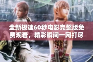 全新极速60秒电影完整版免费观看，精彩瞬间一网打尽