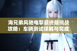海兄弟风驰电掣最终版挑战攻略：车辆测试详解与完成技巧分享