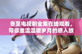 冬至电视剧全集在线观看，带你重温温暖岁月的感人故事