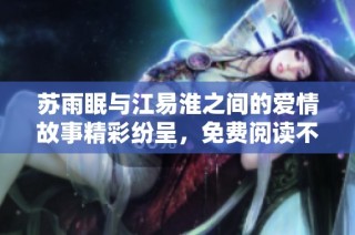 苏雨眠与江易淮之间的爱情故事精彩纷呈，免费阅读不容错过