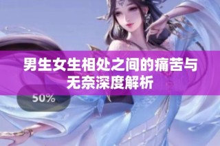 男生女生相处之间的痛苦与无奈深度解析