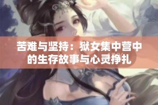 苦难与坚持：狱女集中营中的生存故事与心灵挣扎