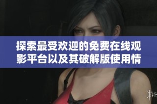 探索最受欢迎的免费在线观影平台以及其破解版使用情况