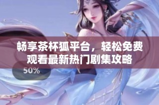 畅享茶杯狐平台，轻松免费观看最新热门剧集攻略