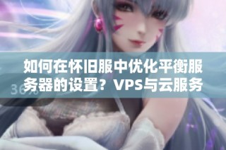 如何在怀旧服中优化平衡服务器的设置？VPS与云服务器推荐指南