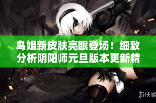 鸟姐新皮肤亮眼登场！细致分析阴阳师元旦版本更新精彩内容与亮点