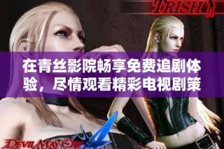 在青丝影院畅享免费追剧体验，尽情观看精彩电视剧策驰