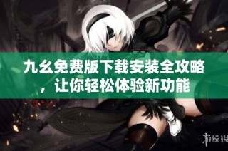 九幺免费版下载安装全攻略，让你轻松体验新功能
