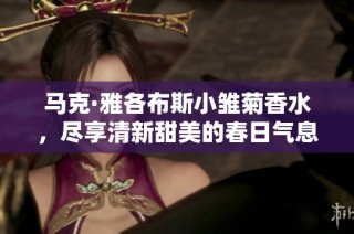 马克·雅各布斯小雏菊香水，尽享清新甜美的春日气息