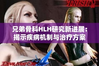 兄弟骨科HLH研究新进展：揭示疾病机制与治疗方案