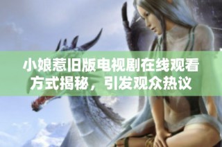小娘惹旧版电视剧在线观看方式揭秘，引发观众热议