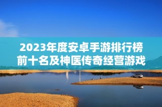 2023年度安卓手游排行榜前十名及神医传奇经营游戏介绍