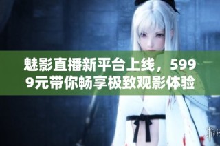 魅影直播新平台上线，5999元带你畅享极致观影体验
