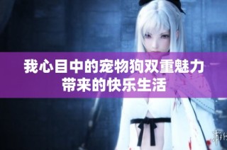 我心目中的宠物狗双重魅力带来的快乐生活