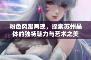 粉色风潮再现，探索苏州晶体的独特魅力与艺术之美