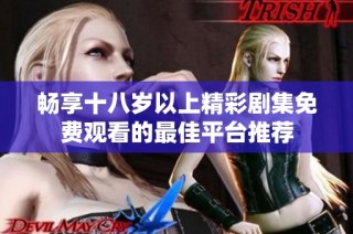 畅享十八岁以上精彩剧集免费观看的最佳平台推荐