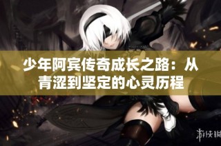 少年阿宾传奇成长之路：从青涩到坚定的心灵历程