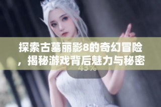 探索古墓丽影8的奇幻冒险，揭秘游戏背后魅力与秘密