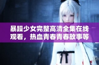 暴躁少女完整高清全集在线观看，热血青春青春故事等你体验