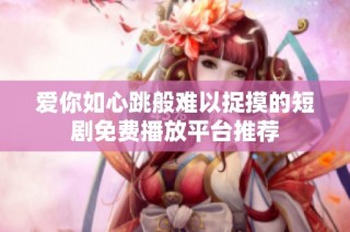 爱你如心跳般难以捉摸的短剧免费播放平台推荐