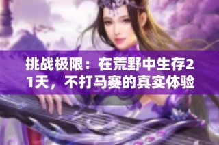 挑战极限：在荒野中生存21天，不打马赛的真实体验