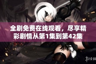 全剧免费在线观看，尽享精彩剧情从第1集到第42集