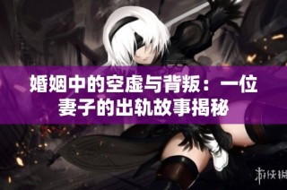 婚姻中的空虚与背叛：一位妻子的出轨故事揭秘
