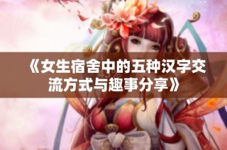 《女生宿舍中的五种汉字交流方式与趣事分享》