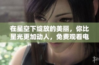 在星空下绽放的美丽，你比星光更加动人，免费观看电视剧分享
