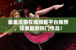 羞羞漫画在线观看平台推荐，探索最新热门作品！