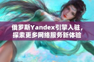 俄罗斯Yandex引擎入驻，探索更多网络服务新体验