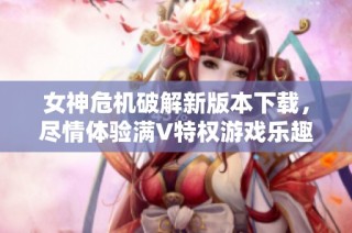 女神危机破解新版本下载，尽情体验满V特权游戏乐趣