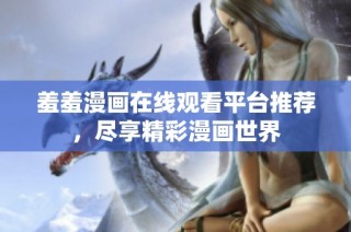 羞羞漫画在线观看平台推荐，尽享精彩漫画世界