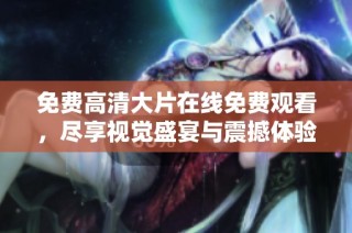 免费高清大片在线免费观看，尽享视觉盛宴与震撼体验