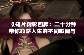 《短片精彩回顾：二十分钟带你领略人生的不同瞬间与感悟》