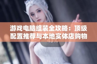 游戏电脑组装全攻略：顶级配置推荐与本地实体店购物指南