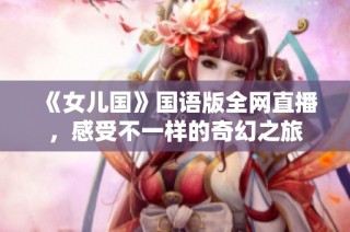 《女儿国》国语版全网直播，感受不一样的奇幻之旅