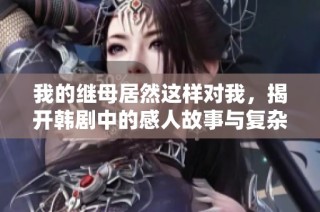 我的继母居然这样对我，揭开韩剧中的感人故事与复杂关系
