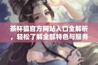 茶杯狐官方网站入口全解析，轻松了解全部特色与服务
