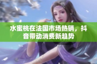水蜜桃在法国市场热销，抖音带动消费新趋势