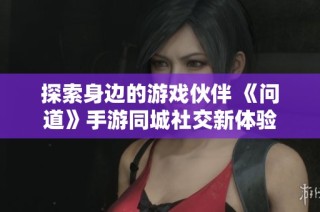 探索身边的游戏伙伴 《问道》手游同城社交新体验