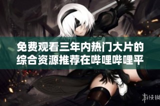 免费观看三年内热门大片的综合资源推荐在哔哩哔哩平台