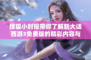 搜狐小时报带你了解新大话西游3免费版的精彩内容与玩法