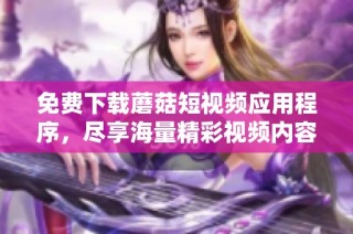 免费下载蘑菇短视频应用程序，尽享海量精彩视频内容