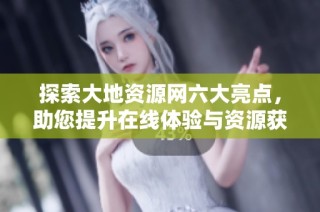 探索大地资源网六大亮点，助您提升在线体验与资源获取