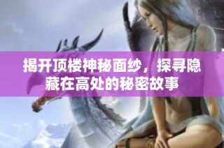 揭开顶楼神秘面纱，探寻隐藏在高处的秘密故事