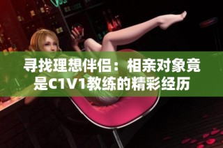 寻找理想伴侣：相亲对象竟是C1V1教练的精彩经历